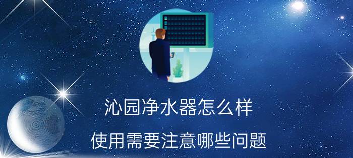 沁园净水器怎么样 使用需要注意哪些问题